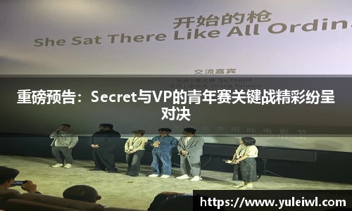 重磅预告：Secret与VP的青年赛关键战精彩纷呈对决