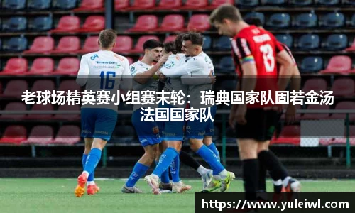 老球场精英赛小组赛末轮：瑞典国家队固若金汤法国国家队