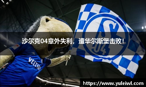 沙尔克04意外失利，遭华尔斯堡击败！