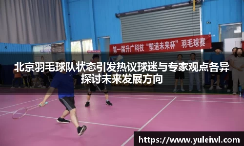 北京羽毛球队状态引发热议球迷与专家观点各异探讨未来发展方向