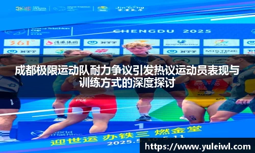 成都极限运动队耐力争议引发热议运动员表现与训练方式的深度探讨