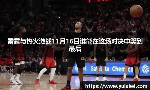 雷霆与热火激战11月16日谁能在这场对决中笑到最后